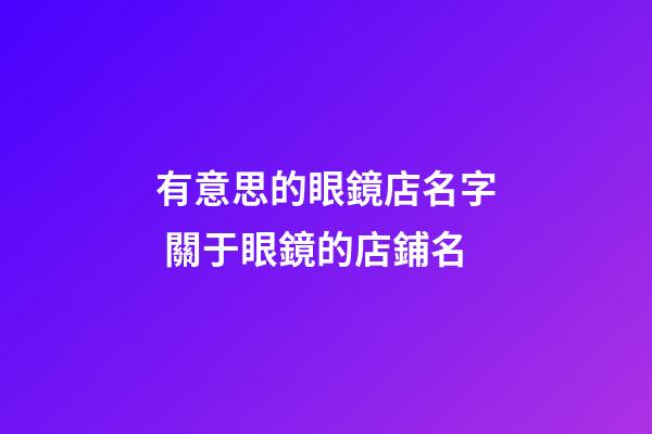有意思的眼鏡店名字 關于眼鏡的店鋪名-第1張-店鋪起名-玄機派